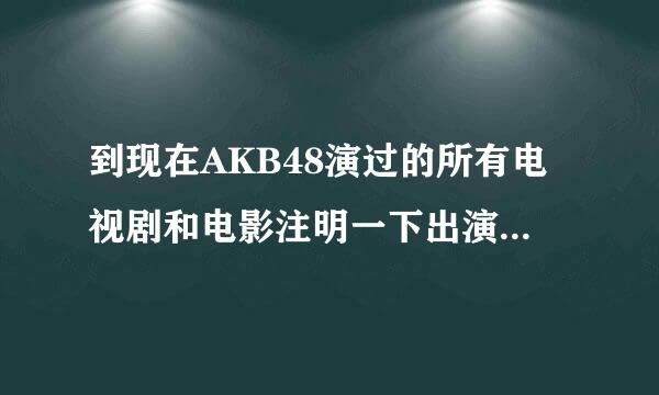 到现在AKB48演过的所有电视剧和电影注明一下出演的是谁。。