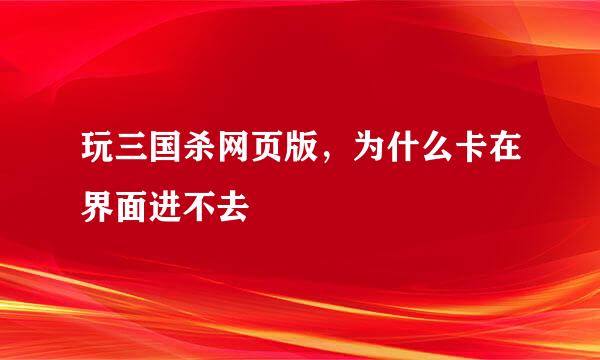 玩三国杀网页版，为什么卡在界面进不去