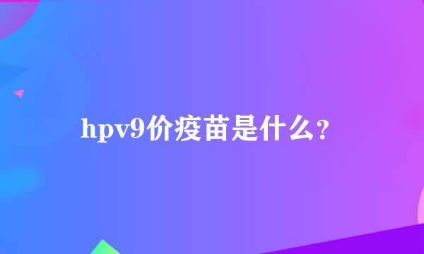 hpv9价疫苗是什么？