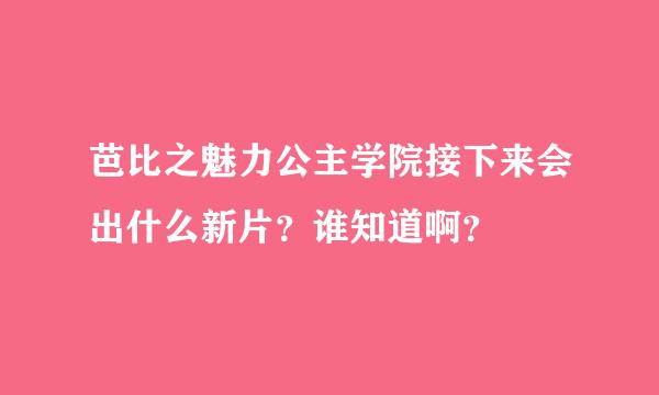 芭比之魅力公主学院接下来会出什么新片？谁知道啊？