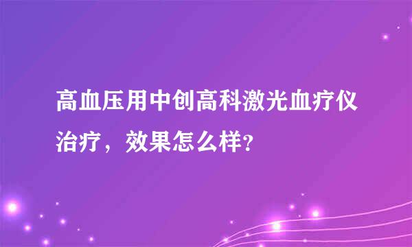 高血压用中创高科激光血疗仪治疗，效果怎么样？