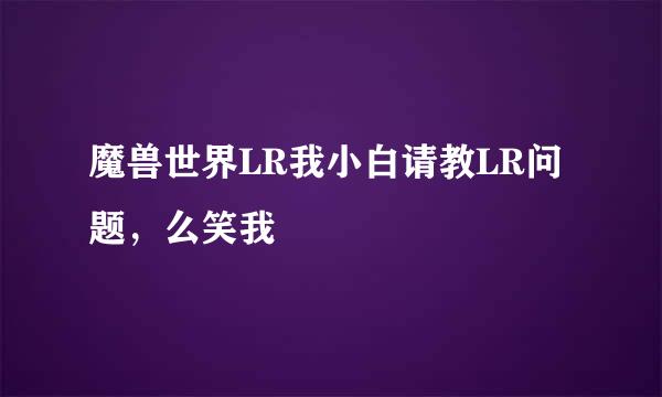 魔兽世界LR我小白请教LR问题，么笑我