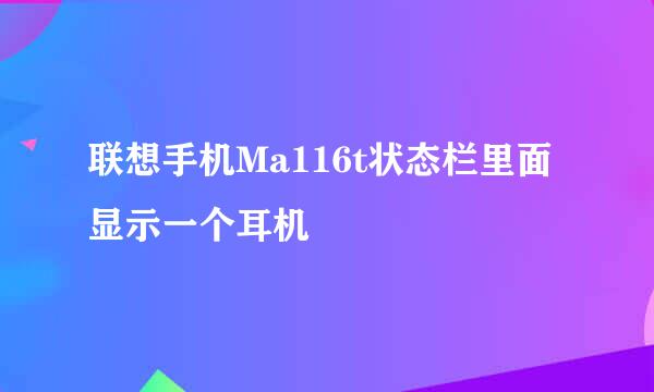 联想手机Ma116t状态栏里面显示一个耳机