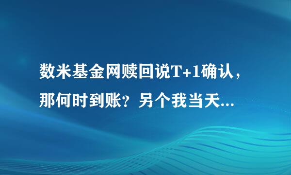 数米基金网赎回说T+1确认，那何时到账？另个我当天15点前提交的赎回申请，是按当天基金净值还是次日