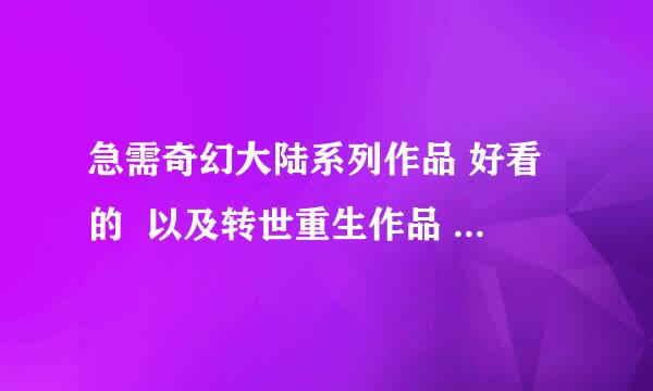 急需奇幻大陆系列作品 好看的  以及转世重生作品  极品的才行  大部分以看过  要好的  混人莫回