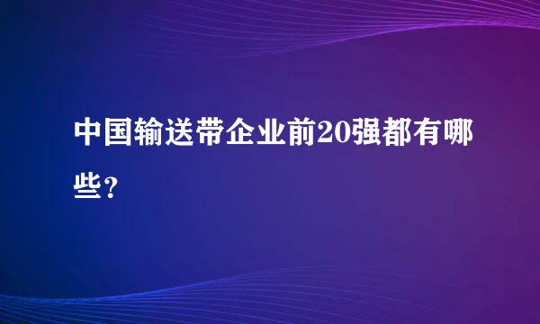 中国输送带企业前20强都有哪些？