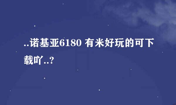 ..诺基亚6180 有米好玩的可下载吖..?