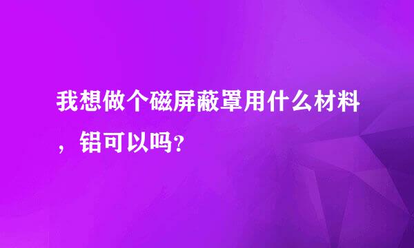 我想做个磁屏蔽罩用什么材料，铝可以吗？