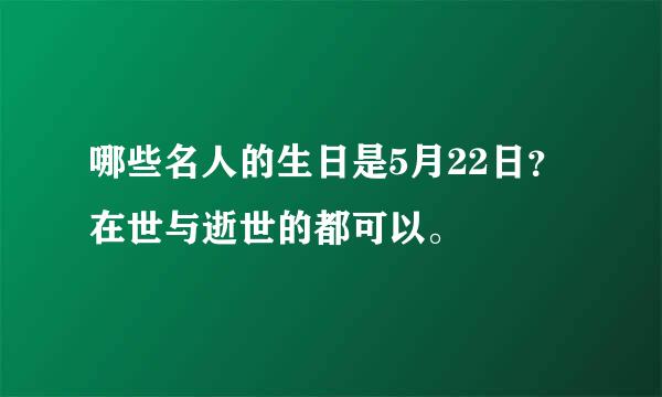 哪些名人的生日是5月22日？在世与逝世的都可以。