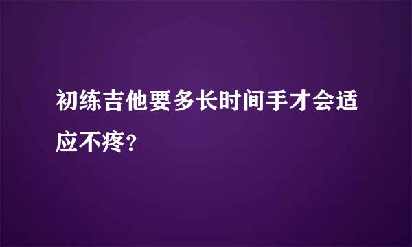 初练吉他要多长时间手才会适应不疼？