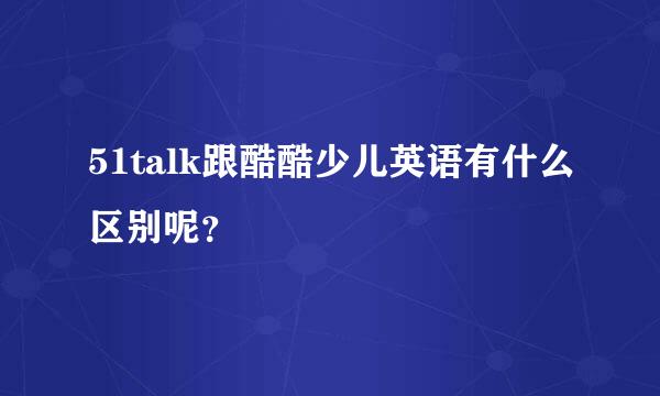 51talk跟酷酷少儿英语有什么区别呢？