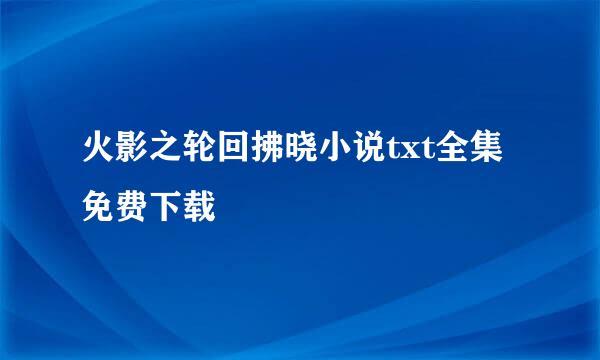 火影之轮回拂晓小说txt全集免费下载