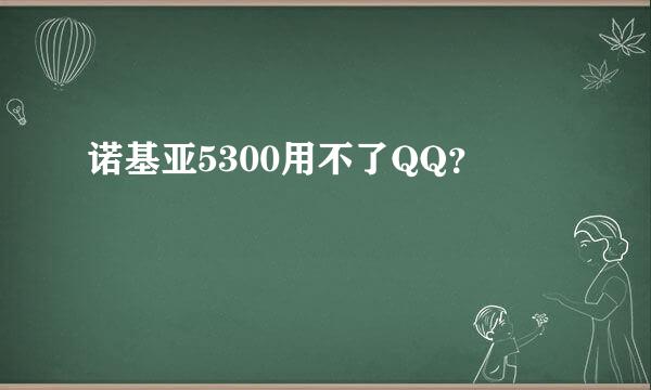 诺基亚5300用不了QQ？