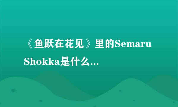 《鱼跃在花见》里的Semaru Shokka是什么意思？来自哪里，具体是什么意思？日文怎么写？