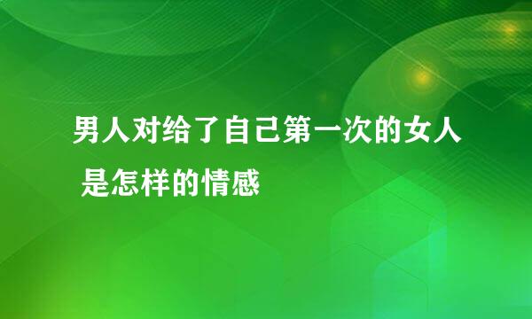 男人对给了自己第一次的女人 是怎样的情感