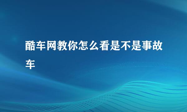 酷车网教你怎么看是不是事故车