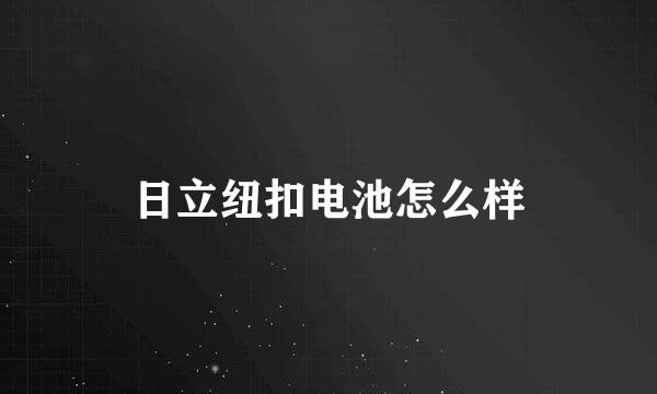 日立纽扣电池怎么样