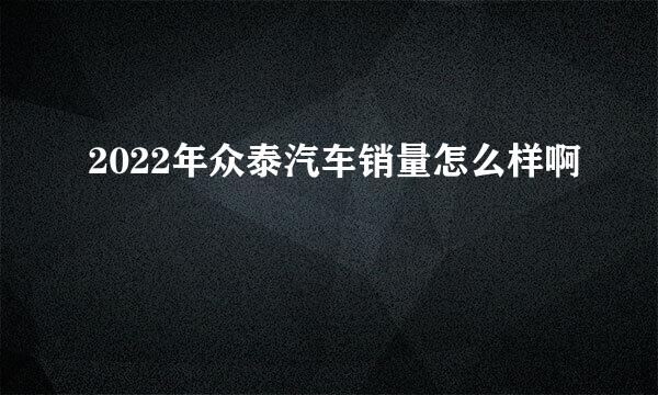 2022年众泰汽车销量怎么样啊