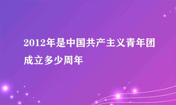 2012年是中国共产主义青年团成立多少周年