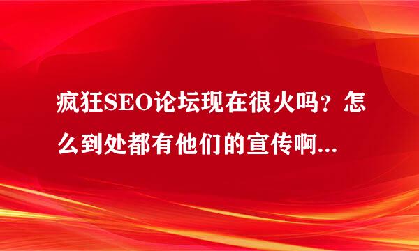 疯狂SEO论坛现在很火吗？怎么到处都有他们的宣传啊？是用的什么方法啊？