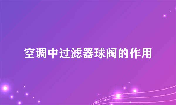 空调中过滤器球阀的作用