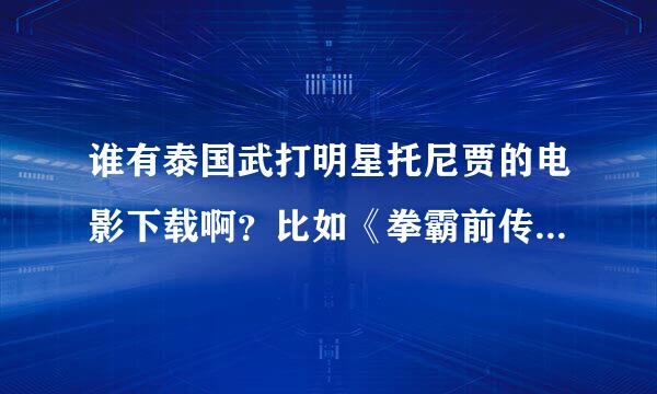 谁有泰国武打明星托尼贾的电影下载啊？比如《拳霸前传：无敌杀手》，《拳霸1》 ，《曼谷保镖1