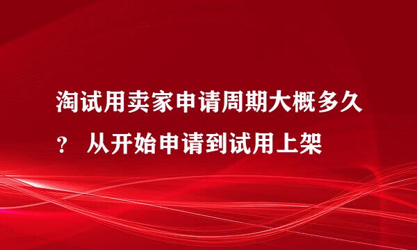 淘试用卖家申请周期大概多久？ 从开始申请到试用上架