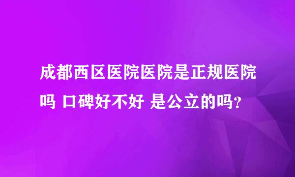 成都西区医院医院是正规医院吗 口碑好不好 是公立的吗？