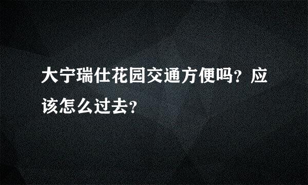 大宁瑞仕花园交通方便吗？应该怎么过去？