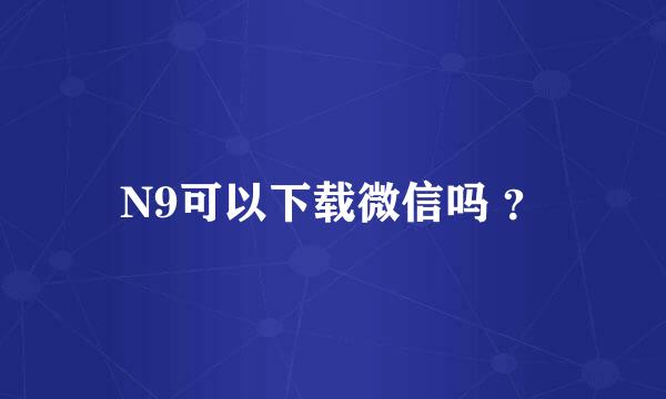 N9可以下载微信吗 ？