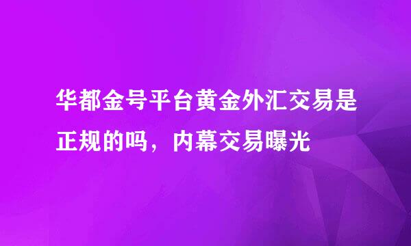 华都金号平台黄金外汇交易是正规的吗，内幕交易曝光