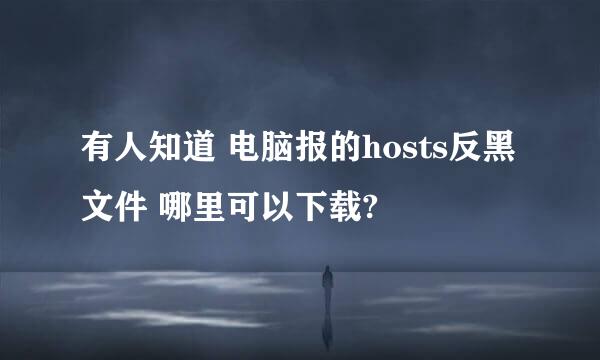 有人知道 电脑报的hosts反黑文件 哪里可以下载?