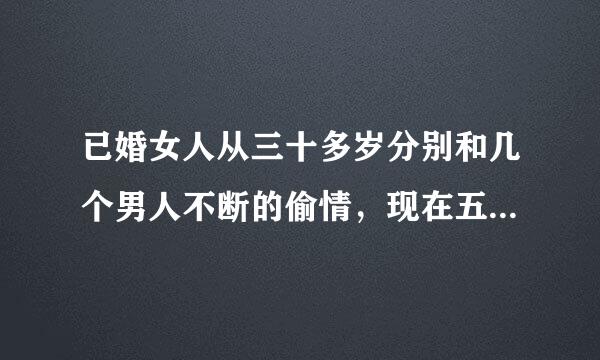 已婚女人从三十多岁分别和几个男人不断的偷情，现在五十多岁了有丈夫还有情人还招三目四的为什么？