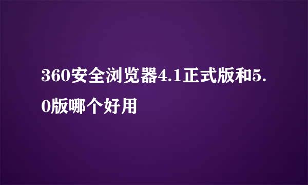 360安全浏览器4.1正式版和5.0版哪个好用