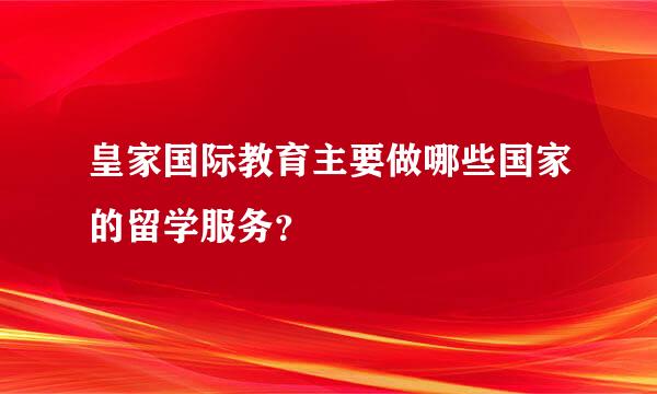 皇家国际教育主要做哪些国家的留学服务？