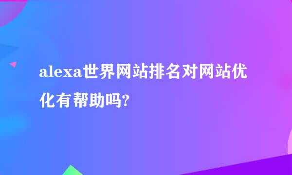 alexa世界网站排名对网站优化有帮助吗?