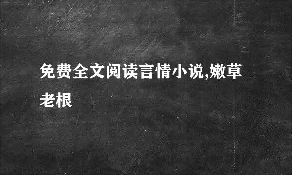 免费全文阅读言情小说,嫩草老根