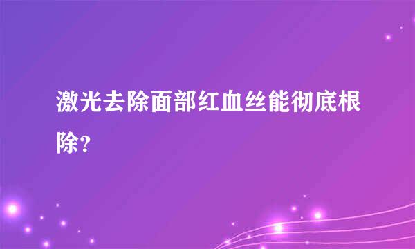 激光去除面部红血丝能彻底根除？