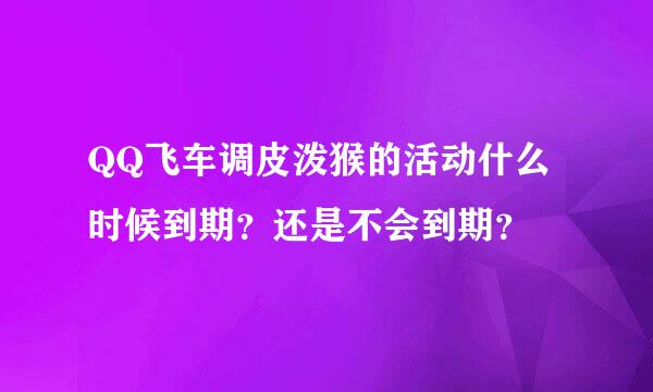 QQ飞车调皮泼猴的活动什么时候到期？还是不会到期？