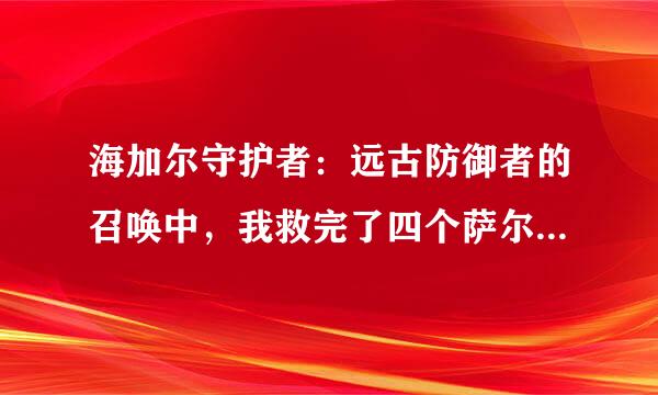 海加尔守护者：远古防御者的召唤中，我救完了四个萨尔，但是协助艾森娜和洛戈什的任务没完成，怎么办？