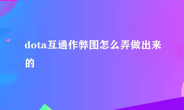 dota互通作弊图怎么弄做出来的