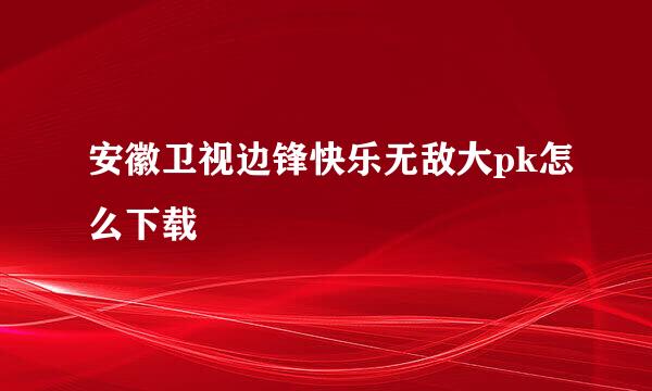 安徽卫视边锋快乐无敌大pk怎么下载