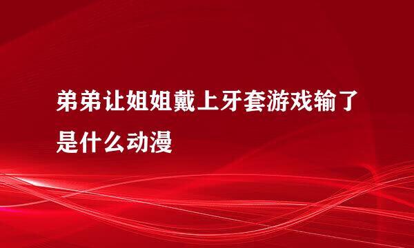 弟弟让姐姐戴上牙套游戏输了是什么动漫