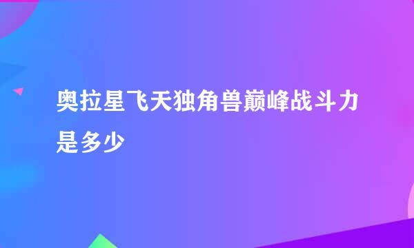 奥拉星飞天独角兽巅峰战斗力是多少