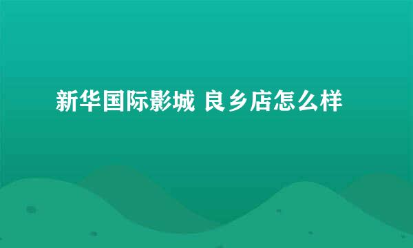 新华国际影城 良乡店怎么样