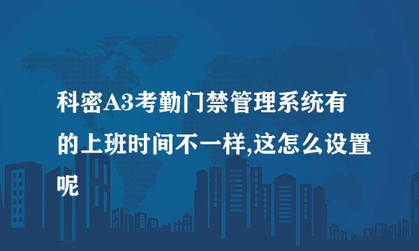 科密A3考勤门禁管理系统有的上班时间不一样,这怎么设置呢