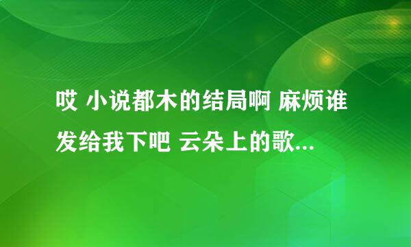 哎 小说都木的结局啊 麻烦谁发给我下吧 云朵上的歌 小熊座少女 月光漫过珍珠夏 蔷薇色尘埃 天使吻过这片海