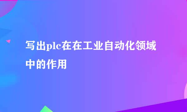 写出plc在在工业自动化领域中的作用