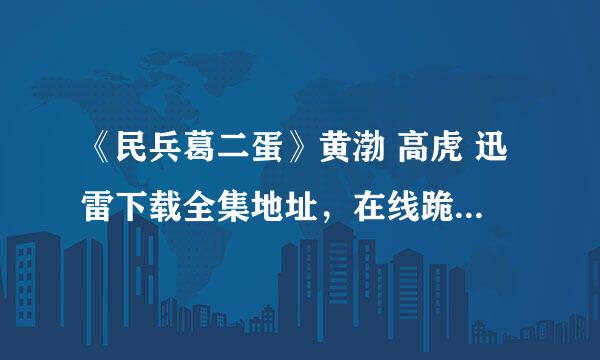 《民兵葛二蛋》黄渤 高虎 迅雷下载全集地址，在线跪求……在线等~