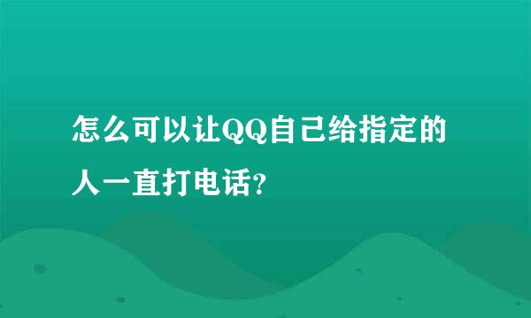 怎么可以让QQ自己给指定的人一直打电话？